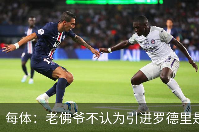 每体：老佛爷不认为引进罗德里是优先事项，身体疑虑是加盟障碍